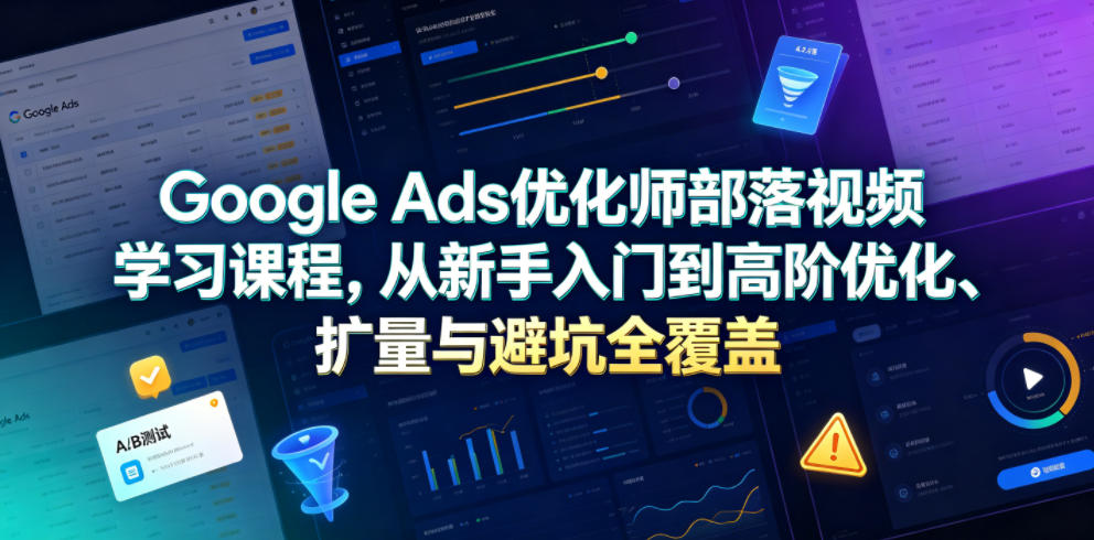 Google Ads优化师部落视频学习课程，从新手入门到高阶优化、扩量与避坑全覆盖(更新2026)-百盟网