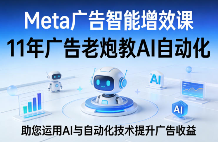Meta广告智能增效课，11年广告老炮教AI自动化，助您运用AI与自动化技术提升广告收益-百盟网