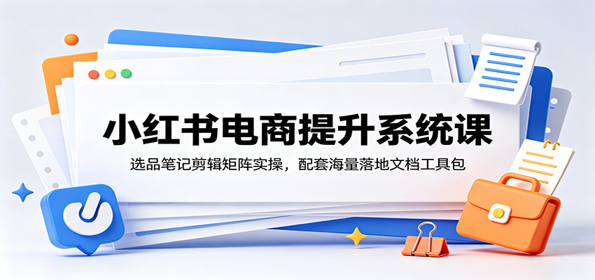 小红书电商提升系统课：选品笔记剪辑矩阵实操，配套海量落地文档工具包-百盟网