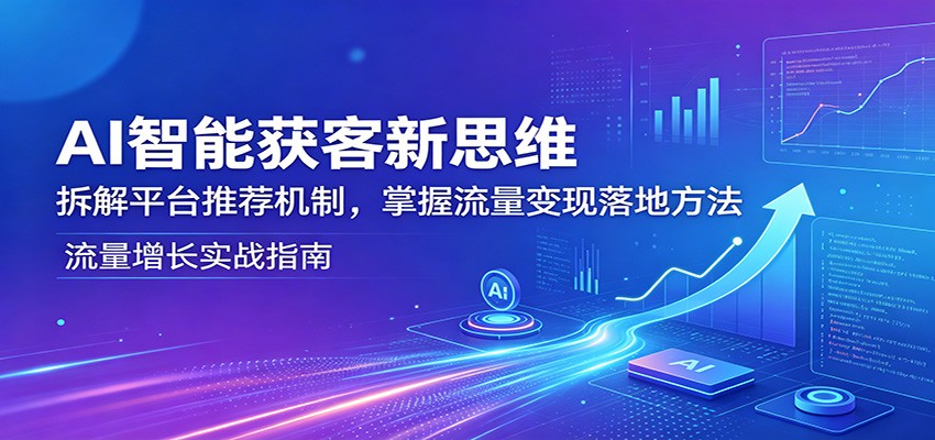 AI智能获客新思维:拆解平台推荐机制,掌握流量变现落地方法-百盟网