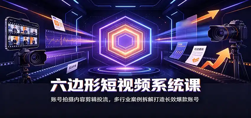 六边形短视频系统课：账号拍摄内容剪辑投流，多行业案例拆解打造长效爆款账号-百盟网