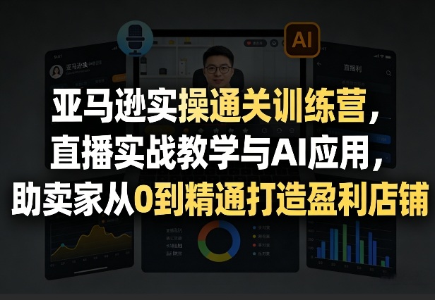 亚马逊实操通关训练营，直播实战教学与AI应用，助卖家从0到精通打造盈利店铺(更新4月2日)-百盟网