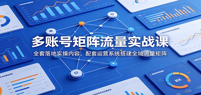 多账号矩阵流量实战课：全套落地实操内容，配套运营系统搭建全域流量矩阵-百盟网