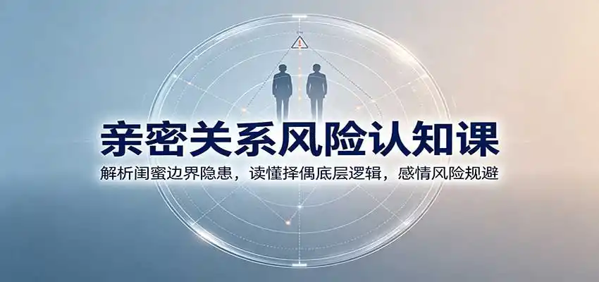 亲密关系风险认知课：解析闺蜜边界隐患，读懂择偶底层逻辑，感情风险规避-百盟网