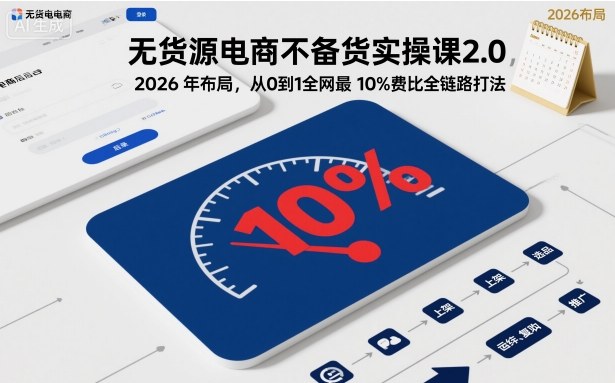 无货源电商不备货实操课2.0，2026年布局，从0到1全网最低10%费比全链路打法【更新26年7月22日】-百盟网