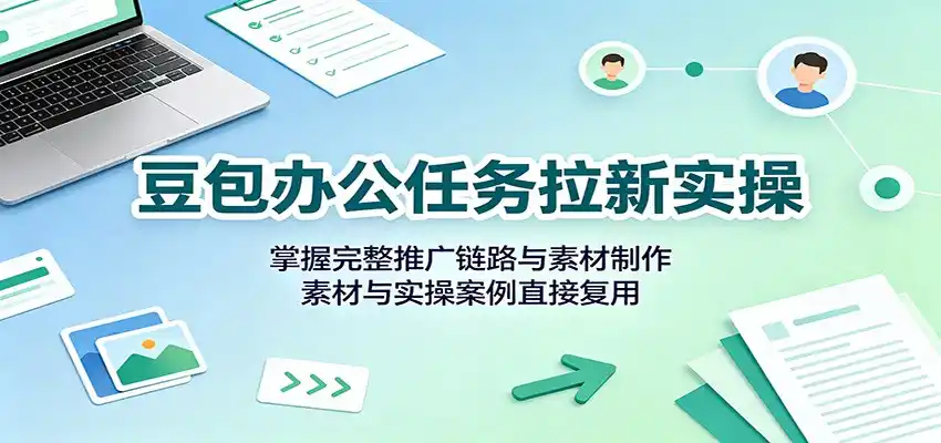 豆包办公任务拉新实操：掌握完整推广链路与素材制作，素材与实操案例直接复用-百盟网