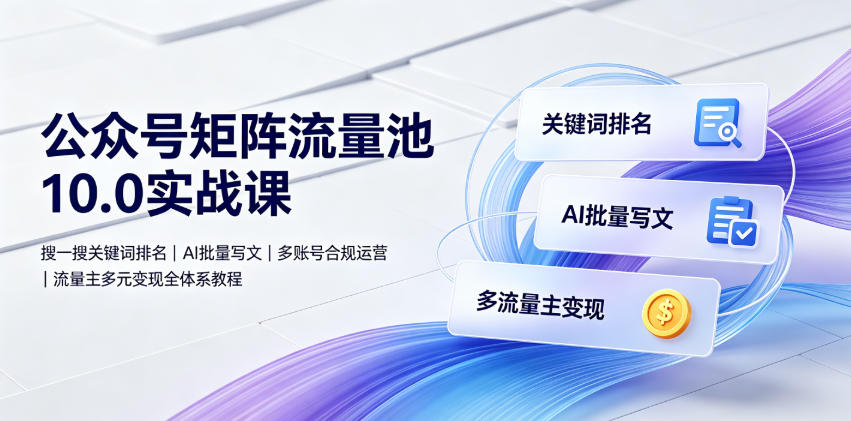 公众号矩阵流量池10.0实战课｜搜一搜关键词排名、AI批量写文、多账号合规运营、流量主多元变现全体系教程-百盟网